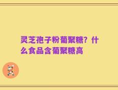 灵芝孢子粉葡聚糖？什么食品含葡聚糖高