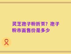 灵芝孢子粉折页？孢子粉市面售价是多少