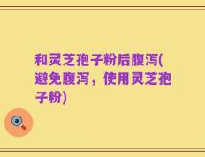 和灵芝孢子粉后腹泻(避免腹泻，使用灵芝孢子粉)