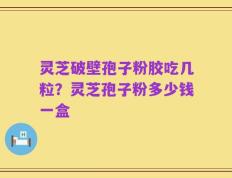 灵芝破壁孢子粉胶吃几粒？灵芝孢子粉多少钱一盒