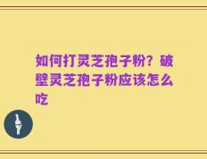 如何打灵芝孢子粉？破壁灵芝孢子粉应该怎么吃