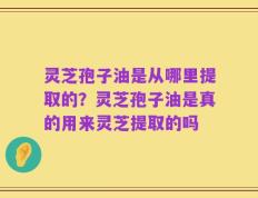 灵芝孢子油是从哪里提取的？灵芝孢子油是真的用来灵芝提取的吗