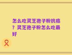 怎么吃灵芝孢子粉抗癌？灵芝孢子粉怎么吃最好