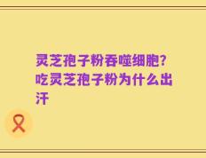 灵芝孢子粉吞噬细胞？吃灵芝孢子粉为什么出汗