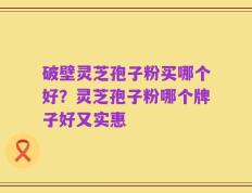 破壁灵芝孢子粉买哪个好？灵芝孢子粉哪个牌子好又实惠