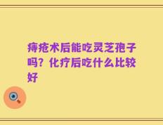痔疮术后能吃灵芝孢子吗？化疗后吃什么比较好