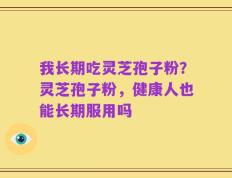 我长期吃灵芝孢子粉？灵芝孢子粉，健康人也能长期服用吗