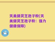天美健灵芝孢子粉(天美健灵芝孢子粉：强力健康保障)