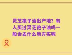 灵芝孢子油出产地？有人买过灵芝孢子油吗一般会去什么地方买呢