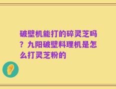 破壁机能打的碎灵芝吗？九阳破壁料理机是怎么打灵芝粉的