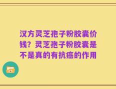 汉方灵芝孢子粉胶囊价钱？灵芝孢子粉胶囊是不是真的有抗癌的作用