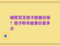 破壁灵芝孢子胶囊价格？孢子粉市面售价是多少