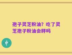 孢子灵芝粉油？吃了灵芝孢子粉油会胖吗
