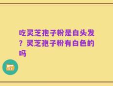 吃灵芝孢子粉是白头发？灵芝孢子粉有白色的吗