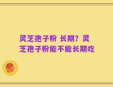 灵芝孢子粉 长期？灵芝孢子粉能不能长期吃