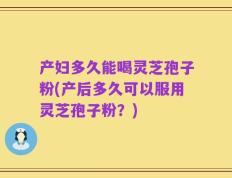 产妇多久能喝灵芝孢子粉(产后多久可以服用灵芝孢子粉？)