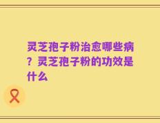 灵芝孢子粉治愈哪些病？灵芝孢子粉的功效是什么