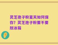 灵芝孢子粉夏天如何保存？灵芝孢子粉要不要放冰箱