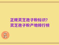 正规灵芝孢子粉标识？灵芝孢子粉产地排行榜