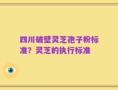 四川破壁灵芝孢子粉标准？灵芝的执行标准