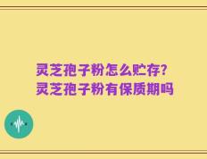 灵芝孢子粉怎么贮存？灵芝孢子粉有保质期吗
