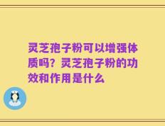 灵芝孢子粉可以增强体质吗？灵芝孢子粉的功效和作用是什么
