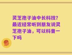 灵芝孢子油中长科技？最近经常听到朋友说灵芝孢子油，可以科普一下吗