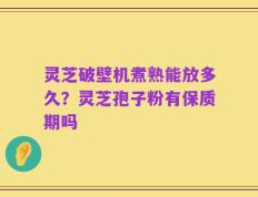 灵芝破壁机煮熟能放多久？灵芝孢子粉有保质期吗