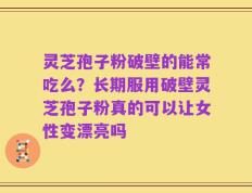 灵芝孢子粉破壁的能常吃么？长期服用破壁灵芝孢子粉真的可以让女性变漂亮吗