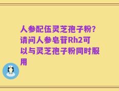 人参配伍灵芝孢子粉？请问人参皂苷Rh2可以与灵芝孢子粉同时服用