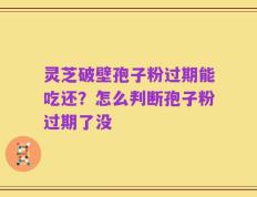 灵芝破壁孢子粉过期能吃还？怎么判断孢子粉过期了没