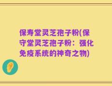 保寿堂灵芝孢子粉(保守堂灵芝孢子粉：强化免疫系统的神奇之物)