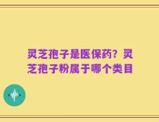 灵芝孢子是医保药？灵芝孢子粉属于哪个类目
