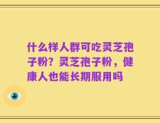 什么样人群可吃灵芝孢子粉？灵芝孢子粉，健康人也能长期服用吗