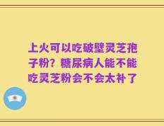 上火可以吃破壁灵芝孢子粉？糖尿病人能不能吃灵芝粉会不会太补了