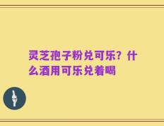 灵芝孢子粉兑可乐？什么酒用可乐兑着喝