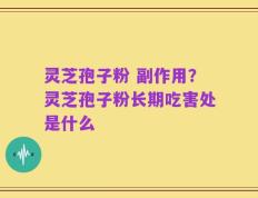 灵芝孢子粉 副作用？灵芝孢子粉长期吃害处是什么
