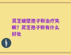 灵芝破壁孢子粉治疗失眠？灵芝孢子粉有什么好处