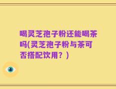 喝灵芝孢子粉还能喝茶吗(灵芝孢子粉与茶可否搭配饮用？)