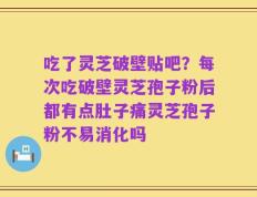 吃了灵芝破壁贴吧？每次吃破壁灵芝孢子粉后都有点肚子痛灵芝孢子粉不易消化吗