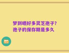 梦到晒好多灵芝孢子？孢子的保存期是多久