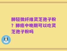 肺轻微纤维灵芝孢子粉？肺癌中晚期可以吃灵芝孢子粉吗