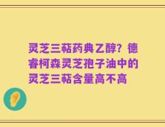 灵芝三萜药典乙醇？德睿柯森灵芝孢子油中的灵芝三萜含量高不高
