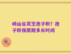 崎山谷灵芝孢子粉？孢子粉保质期多长时间