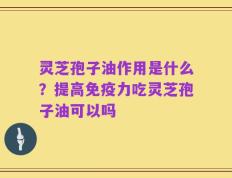 灵芝孢子油作用是什么？提高免疫力吃灵芝孢子油可以吗