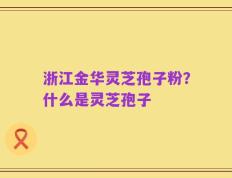 浙江金华灵芝孢子粉？什么是灵芝孢子
