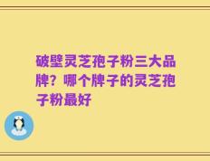 破壁灵芝孢子粉三大品牌？哪个牌子的灵芝孢子粉最好