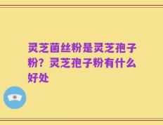 灵芝菌丝粉是灵芝孢子粉？灵芝孢子粉有什么好处
