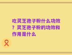 吃灵芝孢子粉什么功效？灵芝孢子粉的功效和作用是什么
