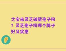 之宝来灵芝破壁孢子粉？灵芝孢子粉哪个牌子好又实惠